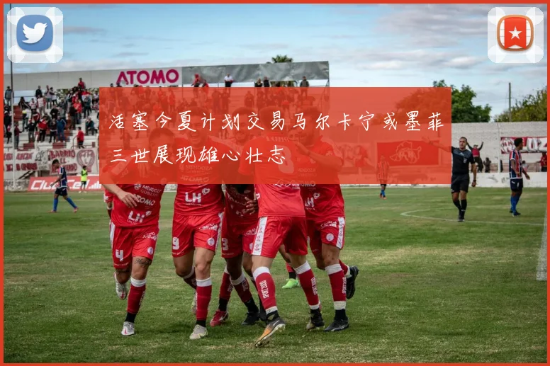 活塞今夏计划交易马尔卡宁或墨菲三世展现雄心壮志