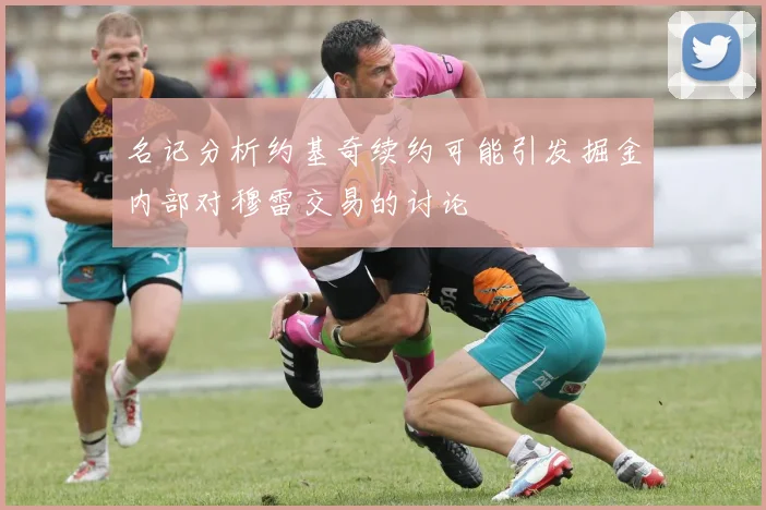 名记分析约基奇续约可能引发掘金内部对穆雷交易的讨论