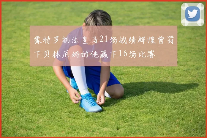 蒙特罗执法皇马21场战绩辉煌曾罚下贝林厄姆的他赢下16场比赛