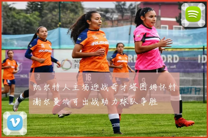 凯尔特人主场迎战奇才塔图姆怀特谢尔曼均可出战助力球队争胜