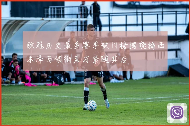 欧冠历史最多赛季破门榜揭晓梅西本泽马领衔莱万紧随其后