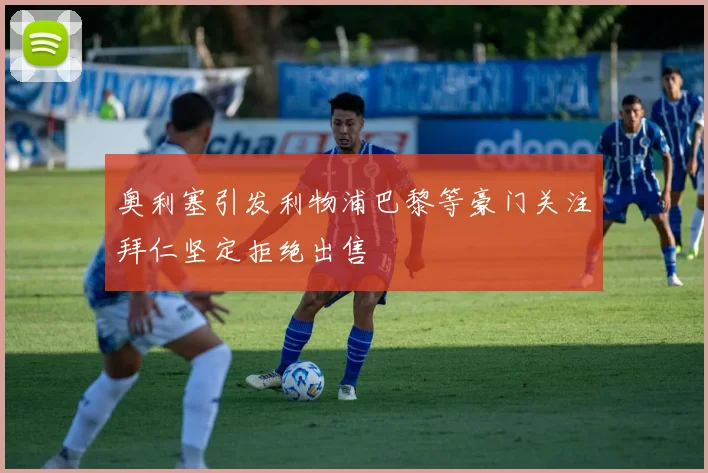 奥利塞引发利物浦巴黎等豪门关注拜仁坚定拒绝出售