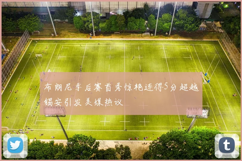 布朗尼季后赛首秀惊艳连得5分超越锡安引发美媒热议