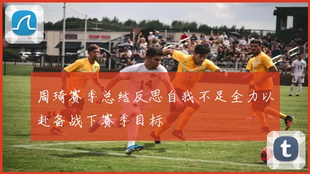 周琦赛季总结反思自我不足全力以赴备战下赛季目标