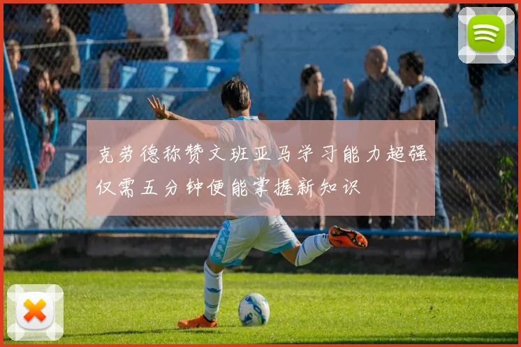 克劳德称赞文班亚马学习能力超强仅需五分钟便能掌握新知识