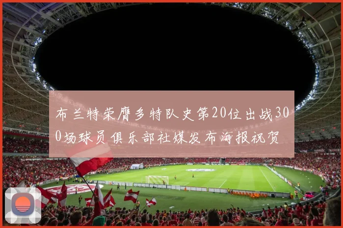 布兰特荣膺多特队史第20位出战300场球员俱乐部社媒发布海报祝贺