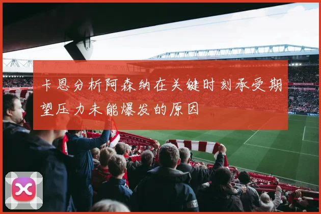 卡恩分析阿森纳在关键时刻承受期望压力未能爆发的原因