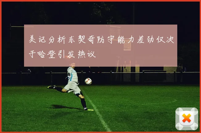 美记分析东契奇防守能力差劲仅次于哈登引发热议
