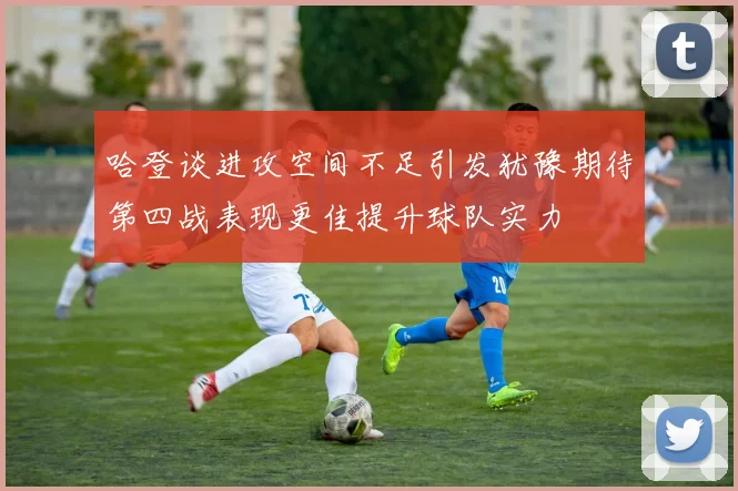 哈登谈进攻空间不足引发犹豫期待第四战表现更佳提升球队实力