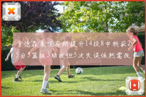 亨德森表现有所提升14投8中斩获25分5篮板3助攻但5次失误依然需改进