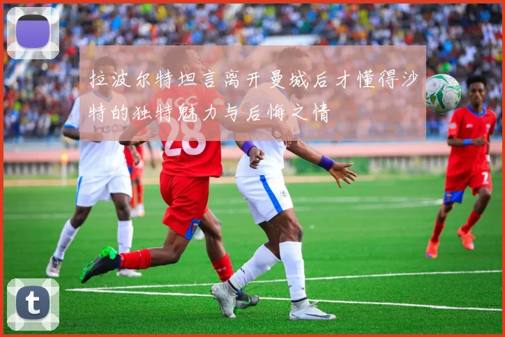拉波尔特坦言离开曼城后才懂得沙特的独特魅力与后悔之情