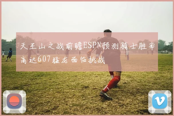 天王山之战前瞻ESPN预测骑士胜率高达607猛龙面临挑战