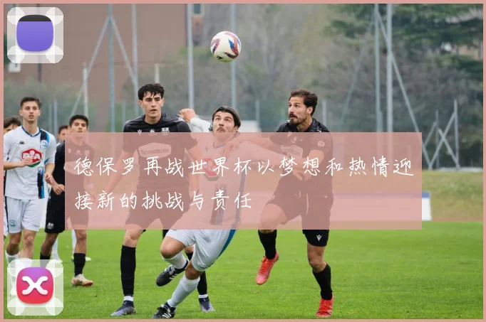 德保罗再战世界杯以梦想和热情迎接新的挑战与责任