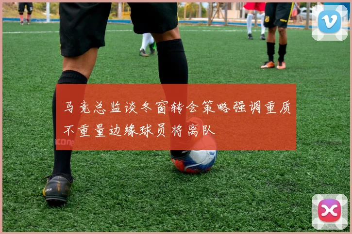 马竞总监谈冬窗转会策略强调重质不重量边缘球员将离队