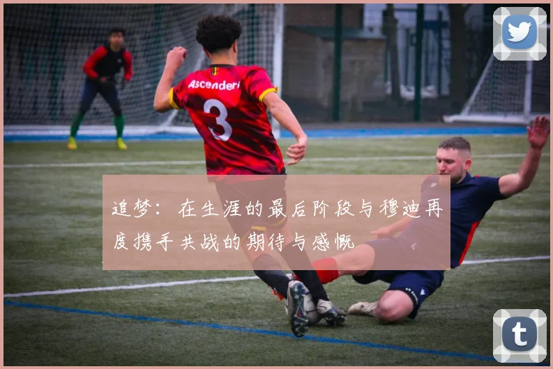 追梦：在生涯的最后阶段与穆迪再度携手共战的期待与感慨