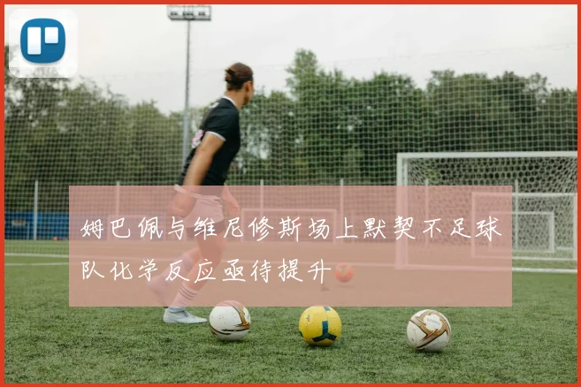 姆巴佩与维尼修斯场上默契不足球队化学反应亟待提升