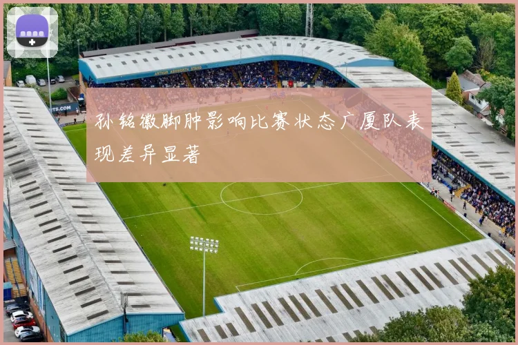 孙铭徽脚肿影响比赛状态广厦队表现差异显著