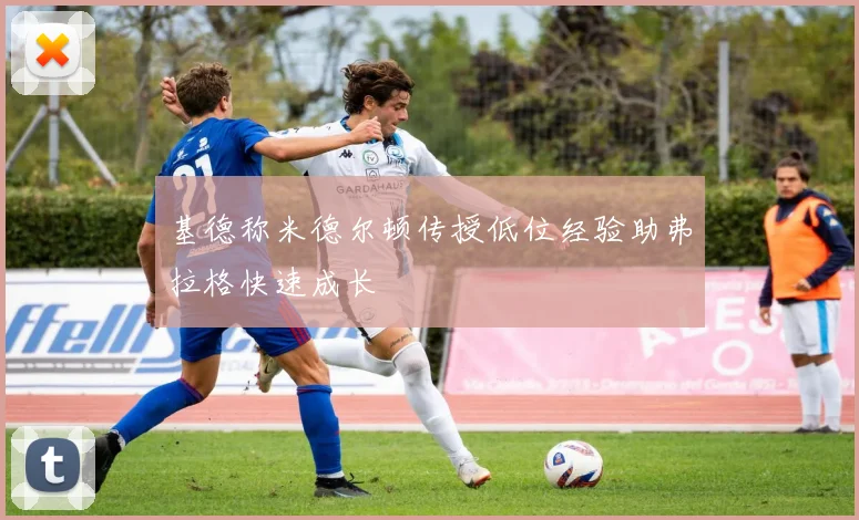 基德称米德尔顿传授低位经验助弗拉格快速成长
