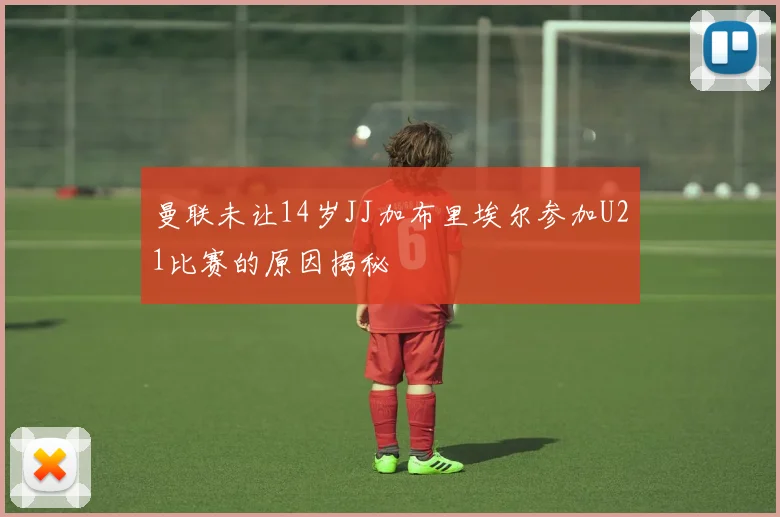 曼联未让14岁JJ加布里埃尔参加U21比赛的原因揭秘