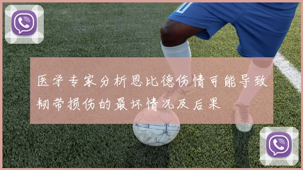 医学专家分析恩比德伤情可能导致韧带损伤的最坏情况及后果