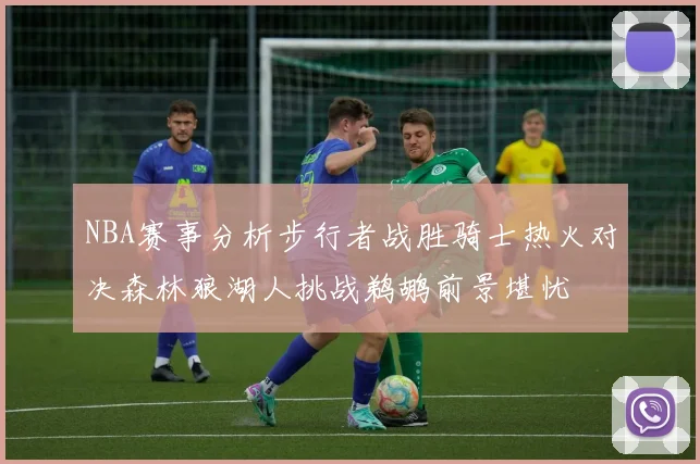 NBA赛事分析步行者战胜骑士热火对决森林狼湖人挑战鹈鹕前景堪忧