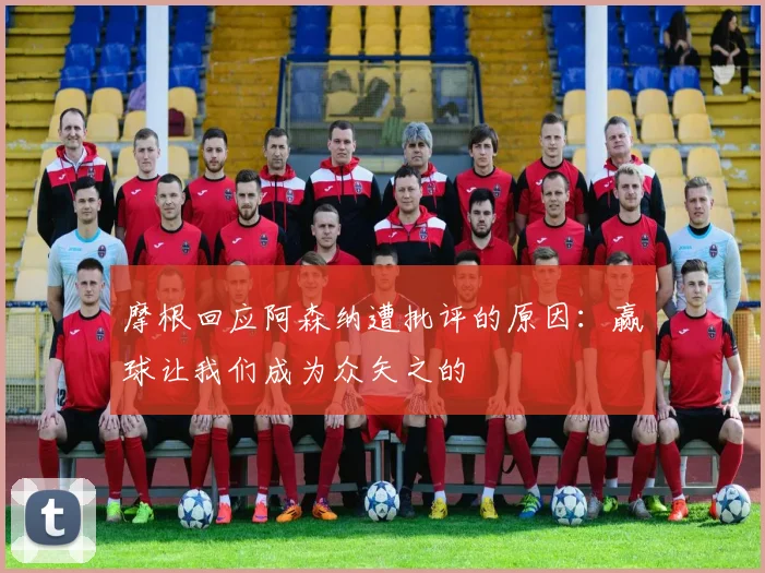 摩根回应阿森纳遭批评的原因：赢球让我们成为众矢之的