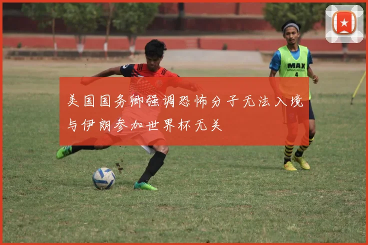 美国国务卿强调恐怖分子无法入境与伊朗参加世界杯无关