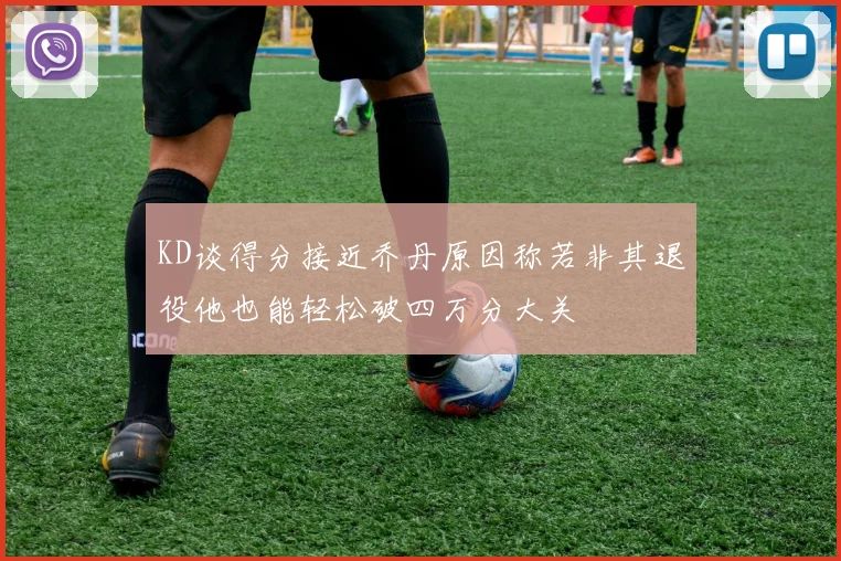 KD谈得分接近乔丹原因称若非其退役他也能轻松破四万分大关