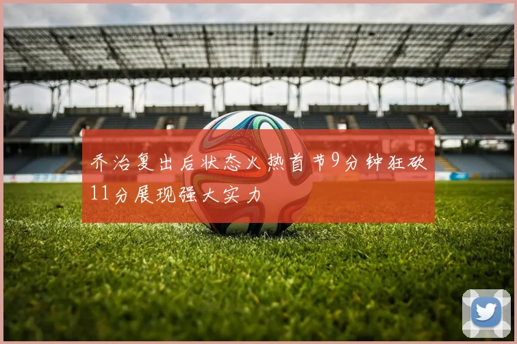 乔治复出后状态火热首节9分钟狂砍11分展现强大实力