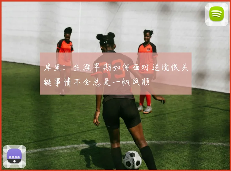 库里：生涯早期如何面对逆境很关键事情不会总是一帆风顺