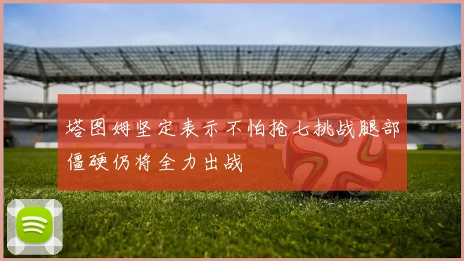 塔图姆坚定表示不怕抢七挑战腿部僵硬仍将全力出战