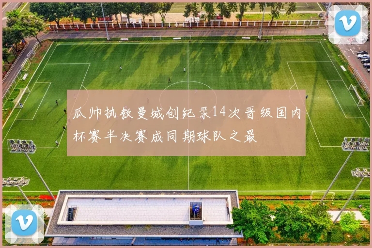 瓜帅执教曼城创纪录14次晋级国内杯赛半决赛成同期球队之最