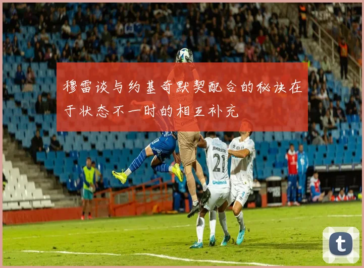 穆雷谈与约基奇默契配合的秘诀在于状态不一时的相互补充