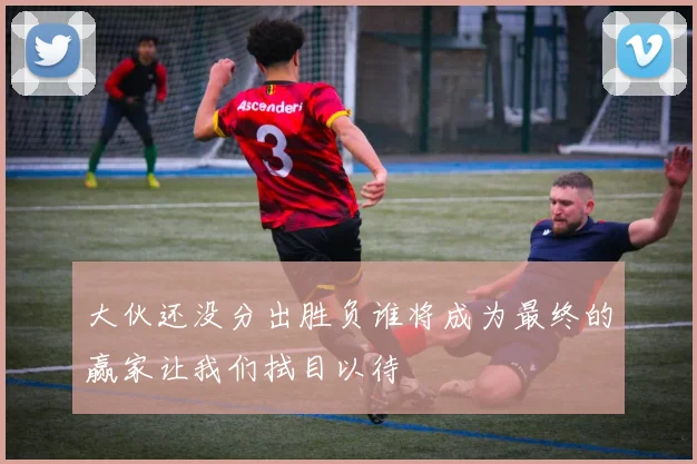 大伙还没分出胜负谁将成为最终的赢家让我们拭目以待