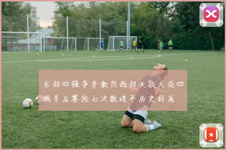 东部四强争夺激烈西部决战火花四溅季后赛抢七次数追平历史新高