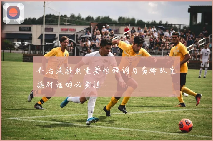乔治谈胜利重要性强调与黄蜂队直接对话的必要性