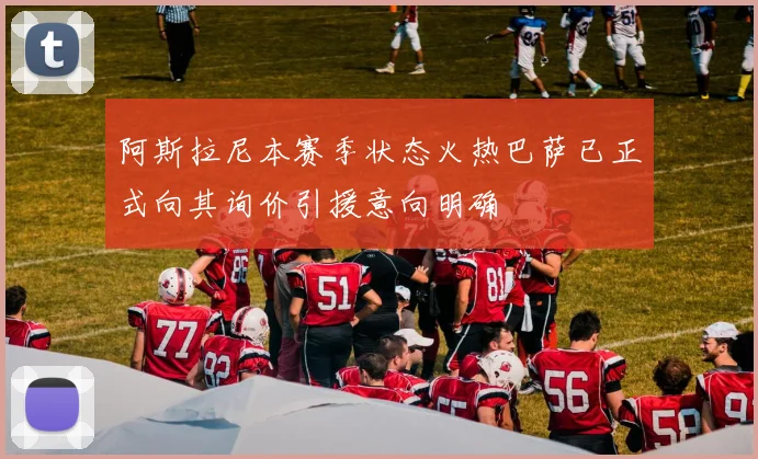 阿斯拉尼本赛季状态火热巴萨已正式向其询价引援意向明确
