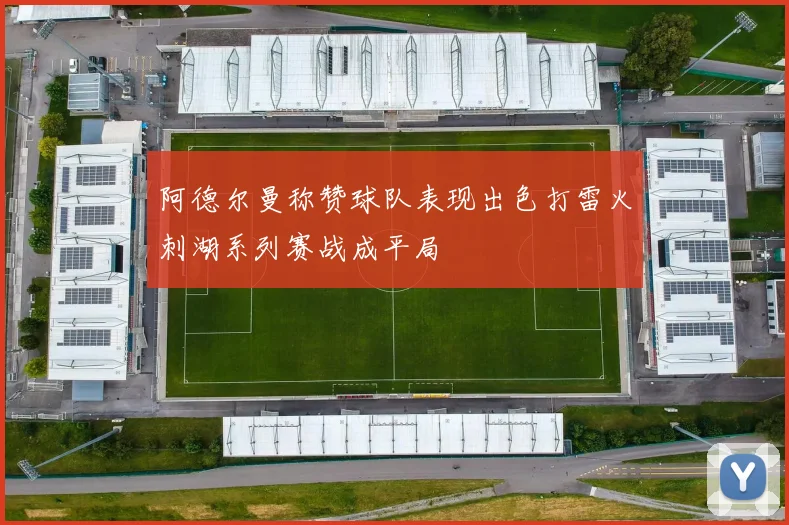 阿德尔曼称赞球队表现出色打雷火刺湖系列赛战成平局